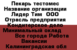 Пекарь-тестомес › Название организации ­ Лидер Тим, ООО › Отрасль предприятия ­ Кондитерское дело › Минимальный оклад ­ 25 000 - Все города Работа » Вакансии   . Калининградская обл.,Советск г.